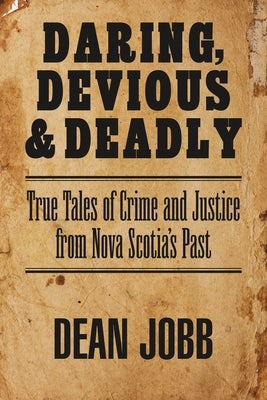 Daring, Devious and Deadly: True Tales of Crime and Justice from Nova Scotia's Past by Jobb, Dean