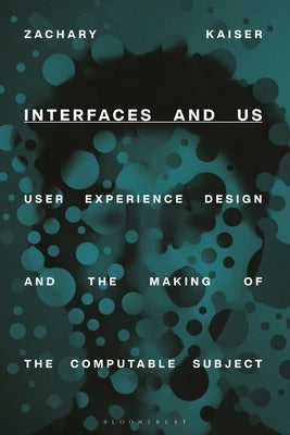 Interfaces and Us: User Experience Design and the Making of the Computable Subject by Kaiser, Zachary