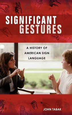 Significant Gestures: A History of American Sign Language by Tabak, John