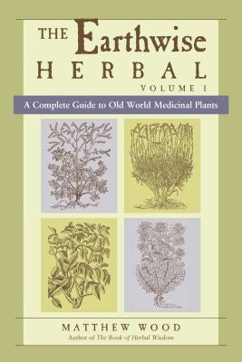 The Earthwise Herbal, Volume I: A Complete Guide to Old World Medicinal Plants by Wood, Matthew