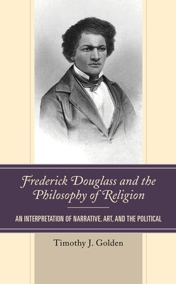 Frederick Douglass and the Philosophy of Religion: An Interpretation of Narrative, Art, and the Political by Golden, Timothy J.