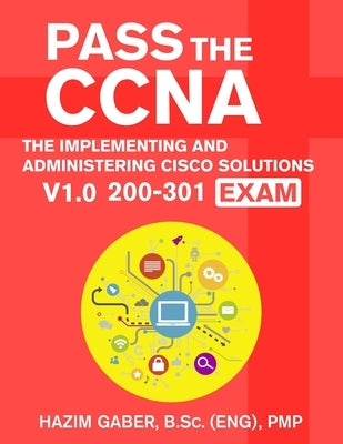 PASS the CCNA: The Implementing and Administering Cisco Solutions (CCNA) v1.0 200-301 Exam by Gaber, Hazim