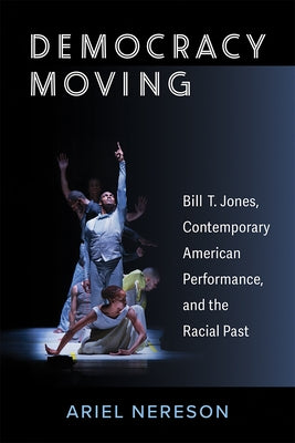 Democracy Moving: Bill T. Jones, Contemporary American Performance, and the Racial Past by Nereson, Ariel