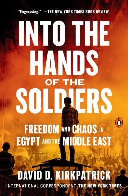 Into the Hands of the Soldiers: Freedom and Chaos in Egypt and the Middle East by Kirkpatrick, David D.
