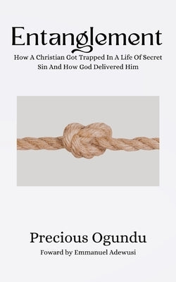 Entanglement: How A Christian Got Trapped In A Life Of Secret Sin And How God Delivered Him by Ogundu, Precious