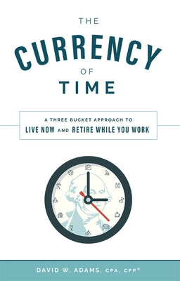 The Currency of Time: A Three Bucket Approach to Live Now and Retire While You Work by David W. Adams