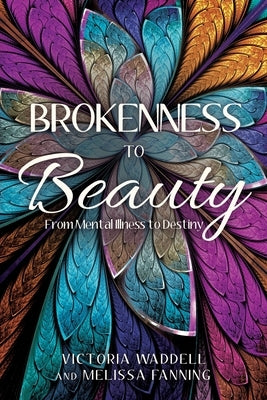 Brokenness To Beauty: From Mental Illness to Destiny by Waddell, Victoria