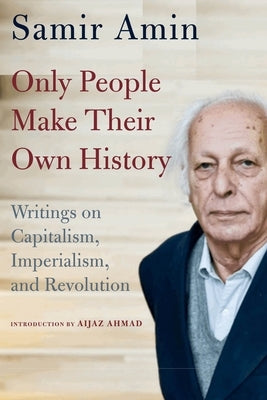 Only People Make Their Own History: Writings on Capitalism, Imperialism, and Revolution by Amin, Samir