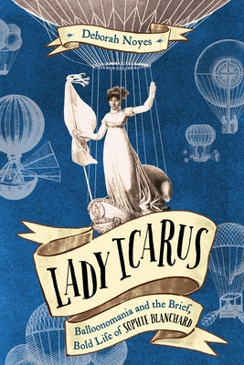 Lady Icarus: Balloonomania and the Brief, Bold Life of Sophie Blanchard by Noyes, Deborah