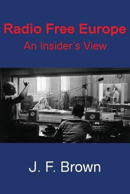 Radio Free Europe: An Insider's View by Brown, J. F.