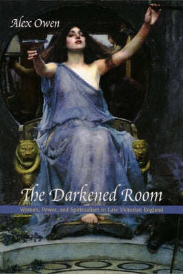 The Darkened Room: Women, Power, and Spiritualism in Late Victorian England by Owen, Alex