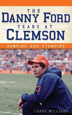 The Danny Ford Years at Clemson: Romping and Stomping by Williams, Larry