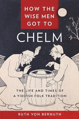 How the Wise Men Got to Chelm: The Life and Times of a Yiddish Folk Tradition by Bernuth, Ruth Von