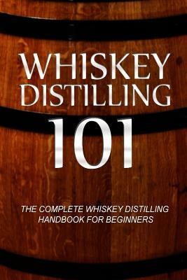 Whiskey Distilling 101: The Complete Whiskey Distilling Handbook for Beginners by Walt McCrae