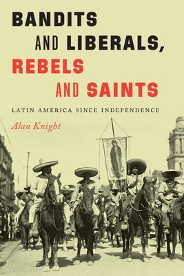 Bandits and Liberals, Rebels and Saints: Latin America Since Independence by Knight, Alan