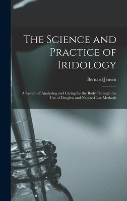 The Science and Practice of Iridology: a System of Analyzing and Caring for the Body Through the Use of Drugless and Nature-cure Methods by Jensen, Bernard 1908-2001