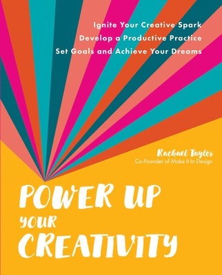 Power Up Your Creativity: Ignite Your Creative Spark - Develop a Productive Practice - Set Goals and Achieve Your Dreams by Taylor, Rachael