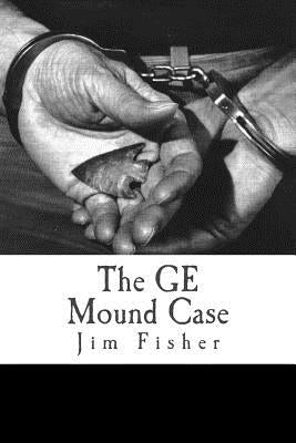 The GE Mound Case: The Archaeological Disaster and Criminal Persecution of Artifact Collector Art Gerber by Fisher, Jim