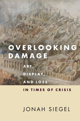 Overlooking Damage: Art, Display, and Loss in Times of Crisis by Siegel, Jonah