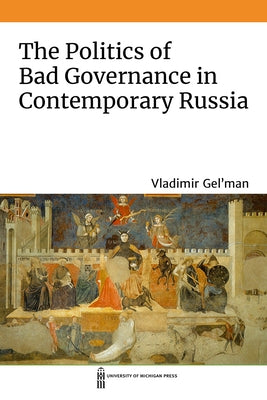 The Politics of Bad Governance in Contemporary Russia by Gel'man, Vladimir