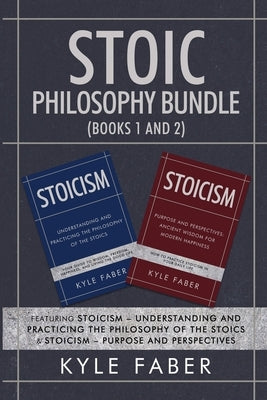 Stoic Philosophy Bundle (Books 1 and 2): Featuring Stoicism - Understanding and Practicing the Philosophy of the Stoics & Stoicism - Purpose and Persp by Faber, Kyle