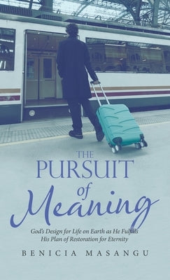 The Pursuit of Meaning: God's Design for Life on Earth as He Fulfills His Plan of Restoration for Eternity by Masangu, Benicia