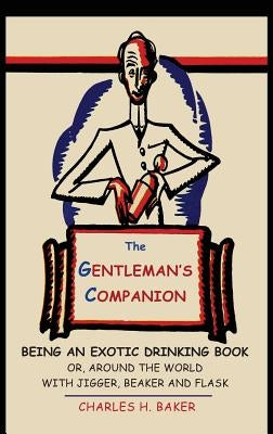 The Gentleman's Companion: Being an Exotic Drinking Book Or, Around the World with Jigger, Beaker and Flask by Baker, Charles Henry