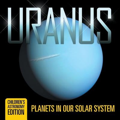 Uranus: Planets in Our Solar System Children's Astronomy Edition by Baby Professor