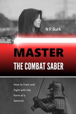 Master the Combat Saber: How to Train and Fight with the Form of a Samurai by Burk, N. R.