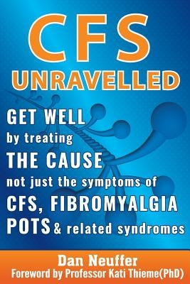 CFS Unravelled: Get Well By Treating The Cause Not Just The Symptoms Of CFS, Fibromyalgia, POTS And Related Syndromes by Neuffer, Dan