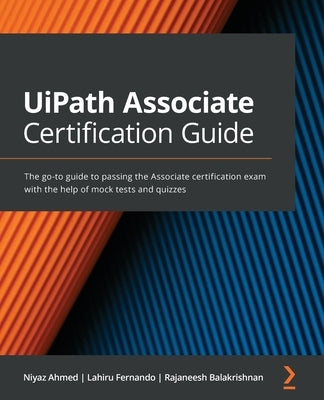 UiPath Associate Certification Guide: The go-to guide to passing the Associate certification exam with the help of mock tests and quizzes by Ahmed, Niyaz