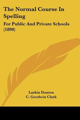 The Normal Course In Spelling: For Public And Private Schools (1890) by Dunton, Larkin