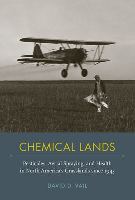 Chemical Lands: Pesticides, Aerial Spraying, and Health in North America's Grasslands Since 1945 by Vail, David D.