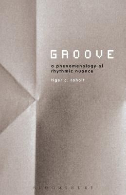 Groove: A Phenomenology of Rhythmic Nuance by Roholt, Tiger C.