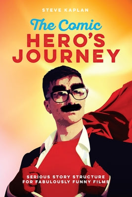 The Comic Hero's Journey: Serious Story Structure for Fabulously Funny Films by Kaplan, Steve