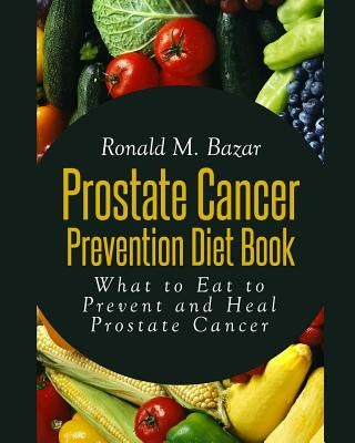 Prostate Cancer Prevention Diet Book: What to Eat to Prevent and Heal Prostate Cancer by Bazar, Ronald M.