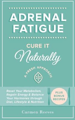 Adrenal Fatigue: Cure it Naturally - A Fresh Approach to Reset Your Metabolism, Regain Energy & Balance Hormones through Diet, Lifestyl by Reeves, Carmen