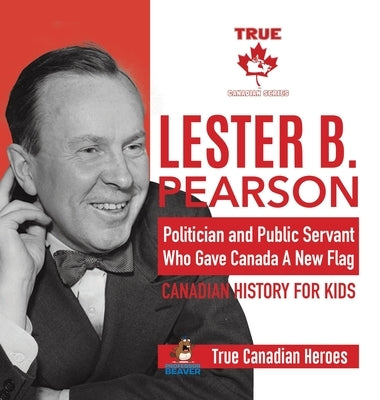 Lester B. Pearson - Politician and Public Servant Who Gave Canada A New Flag Canadian History for Kids True Canadian Heroes by Professor Beaver