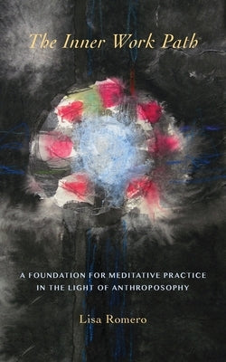 The Inner Work Path: A Foundation for Meditative Practice in the Light of Anthroposophy by Romero, Lisa