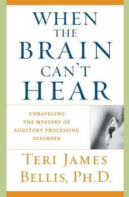 When the Brain Can't Hear: Unraveling the Mystery of Auditory Processing Disorder by Bellis, Teri James
