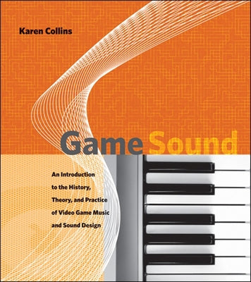 Game Sound: An Introduction to the History, Theory, and Practice of Video Game Music and Sound Design by Collins, Karen