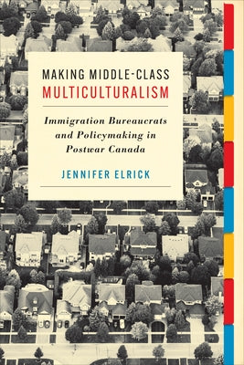 Making Middle-Class Multiculturalism: Immigration Bureaucrats and Policymaking in Postwar Canada by Elrick, Jennifer