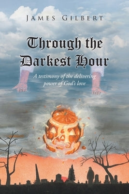 Through the Darkest Hour: A Testimony of the Delivering Power of God's Love by Gilbert, James