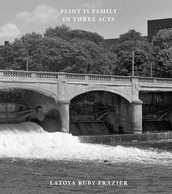 Latoya Ruby Frazier: Flint Is Family in Three Acts by Frazier, Latoya Ruby