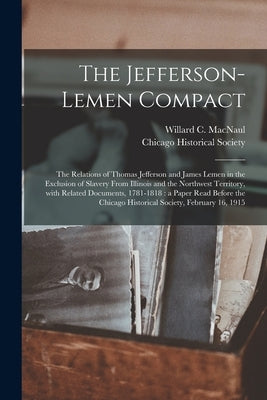 The Jefferson-Lemen Compact: the Relations of Thomas Jefferson and James Lemen in the Exclusion of Slavery From Illinois and the Northwest Territor by Macnaul, Willard C. (Willard Carey) B.