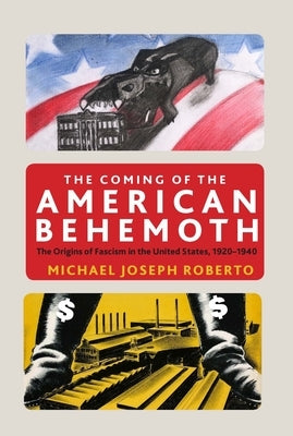 The Coming of the American Behemoth: The Origins of Fascism in the United States, 1920 -1940 by Roberto, Michael Joseph