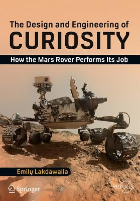 The Design and Engineering of Curiosity: How the Mars Rover Performs Its Job by Lakdawalla, Emily
