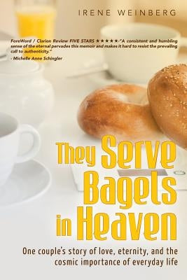 They Serve Bagels in Heaven: One couple's story of love, eternity, and the cosmic importance of everyday life by Weinberg, Irene