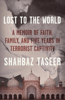 Lost to the World: A Memoir of Faith, Family, and Five Years in Terrorist Captivity by Taseer, Shahbaz