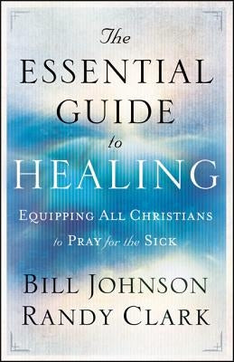The Essential Guide to Healing: Equipping All Christians to Pray for the Sick by Johnson, Bill